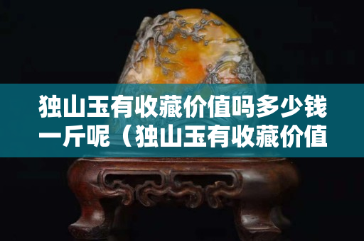 獨山玉有收藏價值嗎多少錢一斤呢（獨山玉有收藏價值嗎多少錢一斤呢視頻）