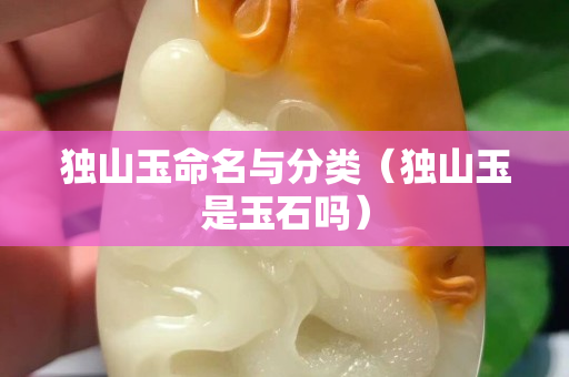 獨山玉命名與分類（獨山玉是玉石嗎）