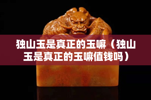 獨山玉是真正的玉嘛（獨山玉是真正的玉嘛值錢嗎）