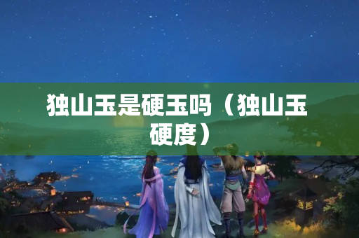 獨山玉是硬玉嗎（獨山玉 硬度）