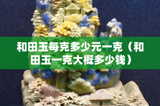 和田玉每克多少元一克（和田玉一克大概多少錢）