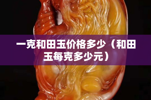 一克和田玉價格多少（和田玉每克多少元）