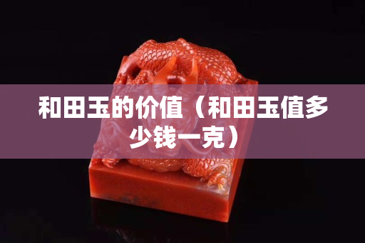 和田玉的價(jià)值（和田玉值多少錢(qián)一克）