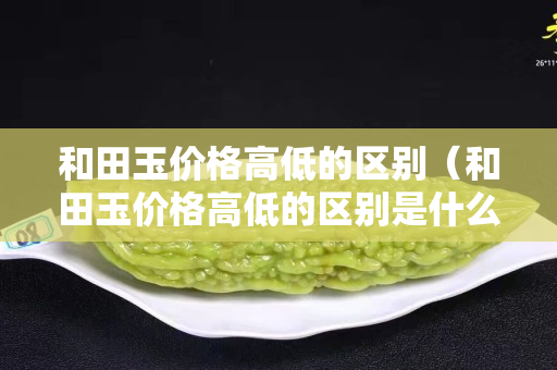 和田玉價格高低的區別（和田玉價格高低的區別是什么）