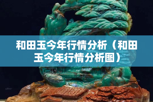 和田玉今年行情分析（和田玉今年行情分析圖）