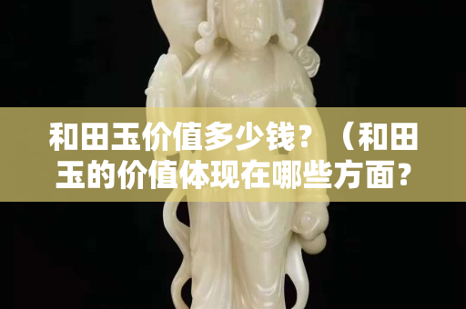 和田玉價值多少錢？（和田玉的價值體現在哪些方面？）
