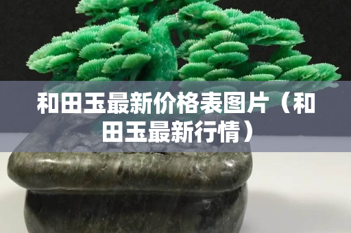 和田玉最新價格表圖片（和田玉最新行情）