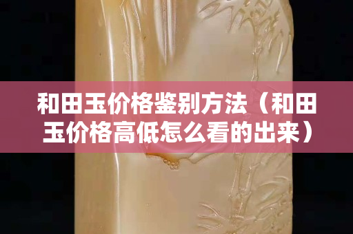 和田玉價格鑒別方法（和田玉價格高低怎么看的出來）