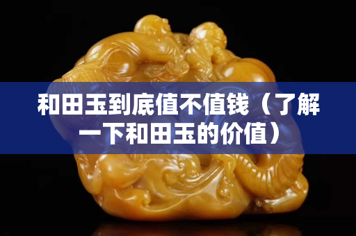 和田玉到底值不值錢（了解一下和田玉的價值）