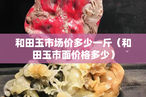 和田玉市場價多少一斤（和田玉市面價格多少）