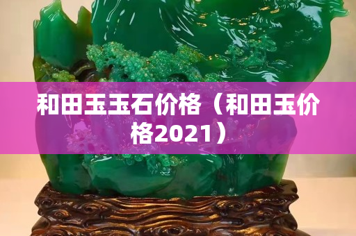 和田玉玉石價格（和田玉價格2021）