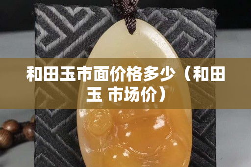 和田玉市面價格多少（和田玉 市場價）