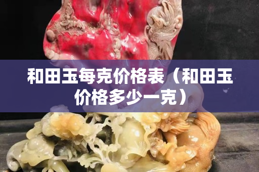和田玉每克價格表（和田玉價格多少一克）