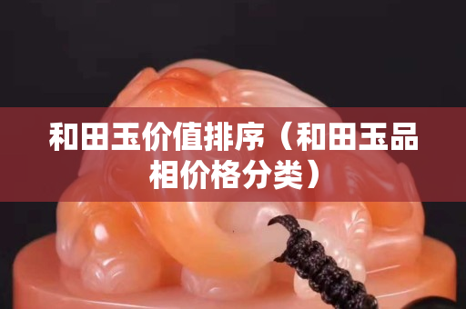 和田玉價(jià)值排序（和田玉品相價(jià)格分類）