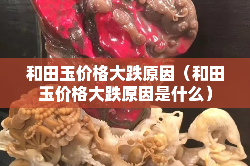 和田玉價格大跌原因（和田玉價格大跌原因是什么）