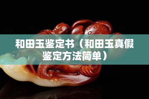 和田玉鑒定書（和田玉真假鑒定方法簡單）