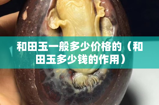 和田玉一般多少價格的（和田玉多少錢的作用）