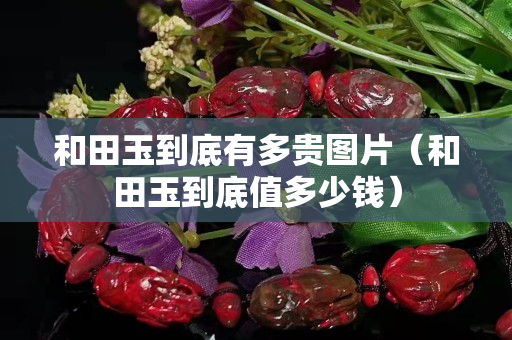 和田玉到底有多貴圖片（和田玉到底值多少錢）