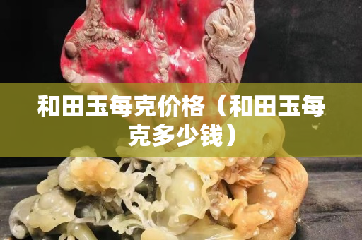 和田玉每克價格（和田玉每克多少錢）