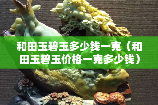 和田玉碧玉多少錢一克（和田玉碧玉價格一克多少錢）