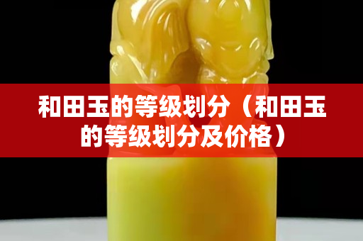 和田玉的等級劃分（和田玉的等級劃分及價格）