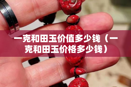 一克和田玉價(jià)值多少錢(qián)（一克和田玉價(jià)格多少錢(qián)）