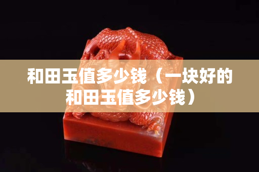 和田玉值多少錢（一塊好的和田玉值多少錢）