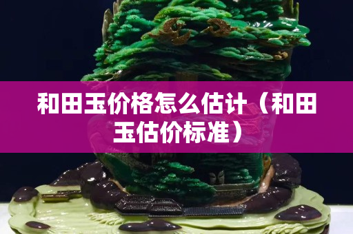 和田玉價(jià)格怎么估計(jì)（和田玉估價(jià)標(biāo)準(zhǔn)）