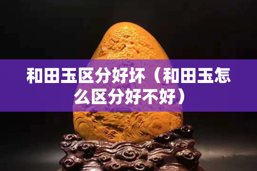 和田玉區(qū)分好壞（和田玉怎么區(qū)分好不好）