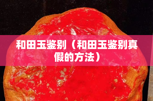 和田玉鑒別（和田玉鑒別真假的方法）