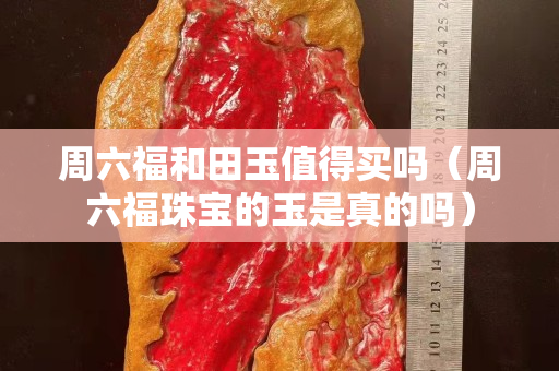 周六福和田玉值得買嗎（周六福珠寶的玉是真的嗎）