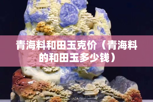 青海料和田玉克價（青海料的和田玉多少錢）