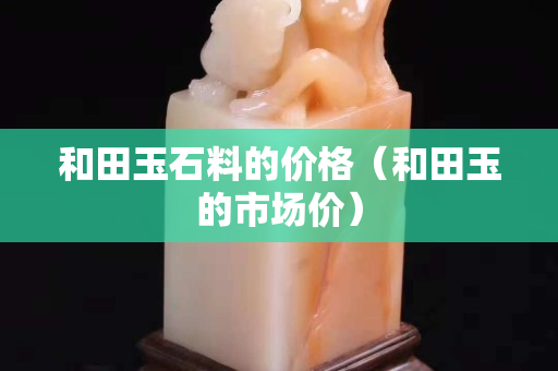 和田玉石料的價格（和田玉的市場價）