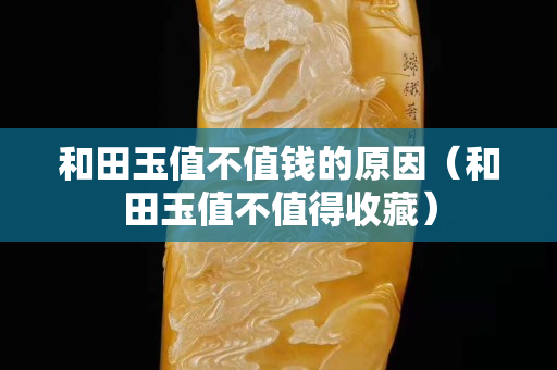和田玉值不值錢的原因（和田玉值不值得收藏）