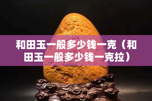 和田玉一般多少錢一克（和田玉一般多少錢一克拉）