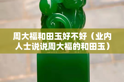 周大福和田玉好不好（業(yè)內(nèi)人士說(shuō)說(shuō)周大福的和田玉）
