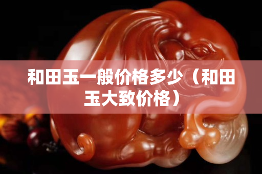 和田玉一般價格多少（和田玉大致價格）