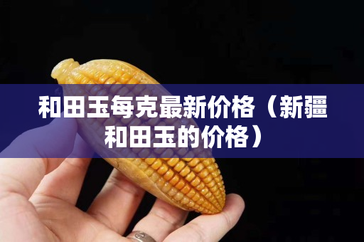 和田玉每克最新價格（新疆和田玉的價格）