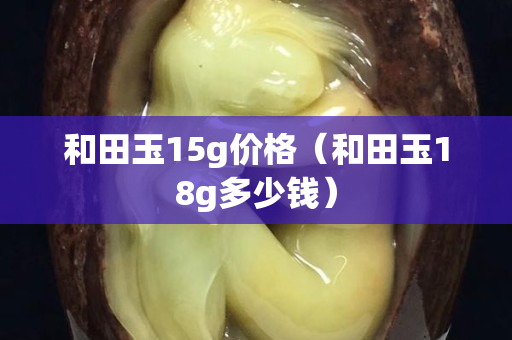 和田玉15g價格（和田玉18g多少錢）