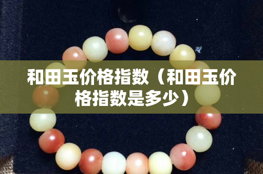 和田玉價格指數（和田玉價格指數是多少）