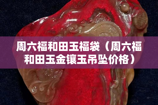周六福和田玉福袋（周六福和田玉金鑲玉吊墜價格）