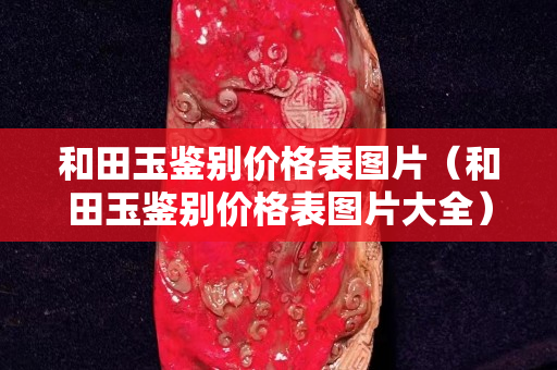 和田玉鑒別價(jià)格表圖片（和田玉鑒別價(jià)格表圖片大全）