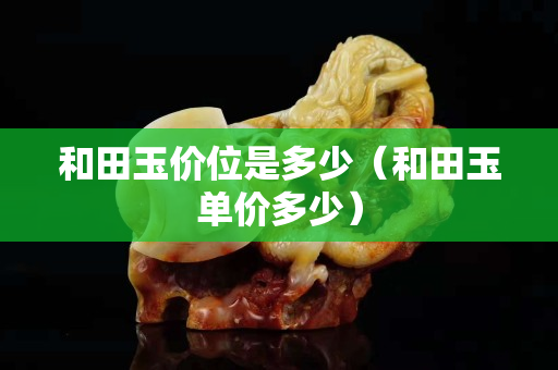 和田玉價位是多少（和田玉單價多少）