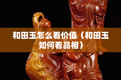 和田玉怎么看價值（和田玉如何看品相）