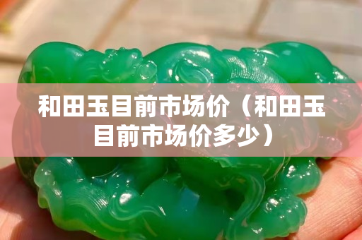 和田玉目前市場價（和田玉目前市場價多少）