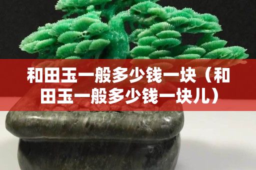 和田玉一般多少錢一塊（和田玉一般多少錢一塊兒）