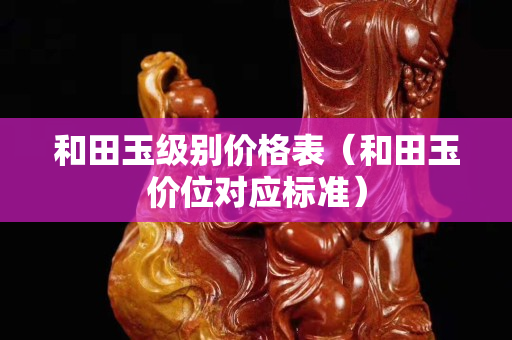和田玉級別價格表（和田玉價位對應標準）