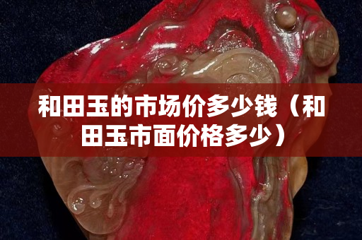 和田玉的市場價多少錢（和田玉市面價格多少）