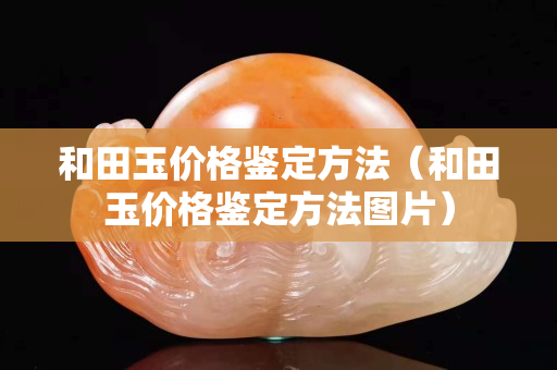 和田玉價格鑒定方法（和田玉價格鑒定方法圖片）