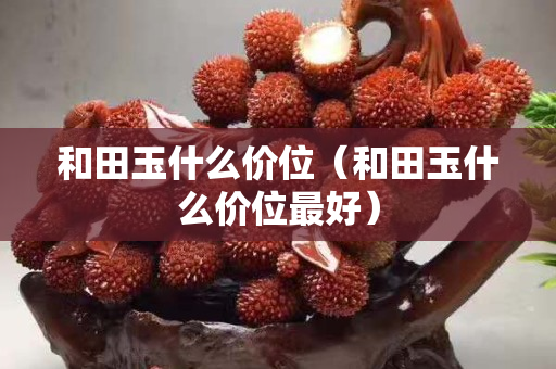 和田玉什么價位（和田玉什么價位最好）